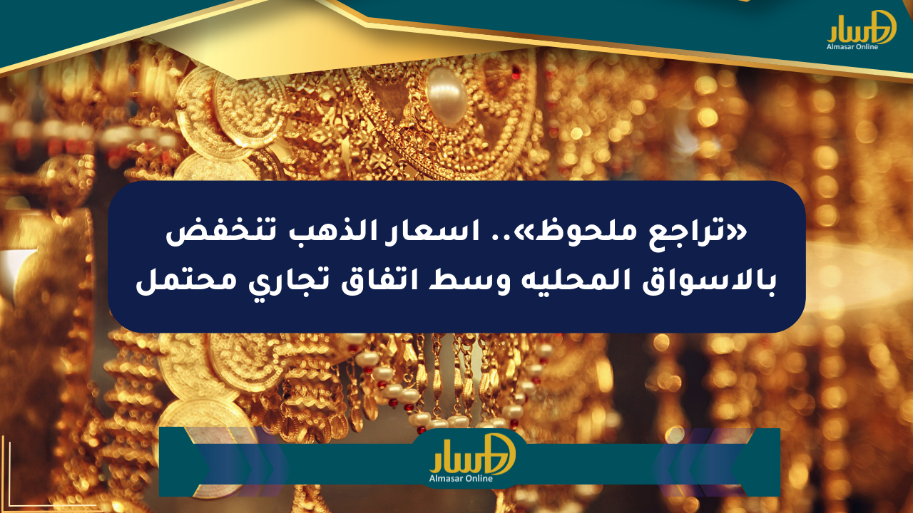 «تراجع ملحوظ».. أسعار الذهب تنخفض بالأسواق المحلية وسط اتفاق تجاري محتمل